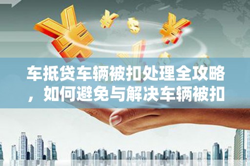 土城车抵贷车辆被扣处理全攻略，如何避免与解决车辆被扣问题