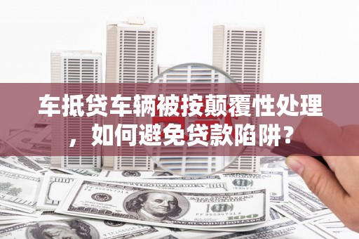鲁山车抵贷车辆被按颠覆性处理，如何避免贷款陷阱？
