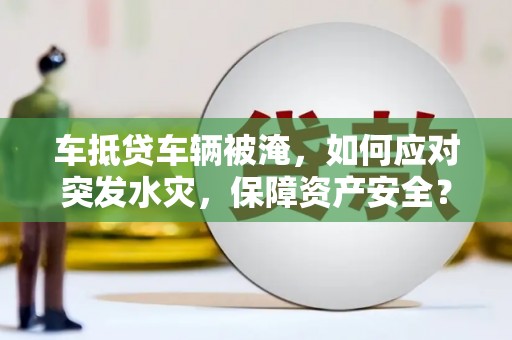 略阳车抵贷车辆被淹，如何应对突发水灾，保障资产安全？