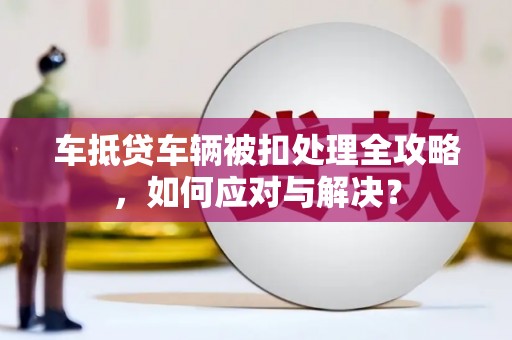 汤旺河车抵贷车辆被扣处理全攻略，如何应对与解决？