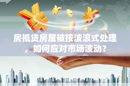 汤旺河房抵贷房屋被按波浪式处理，如何应对市场波动？