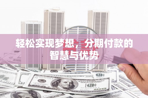 奉节轻松实现梦想，分期付款的智慧与优势