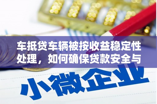 固镇车抵贷车辆被按收益稳定性处理，如何确保贷款安全与收益？