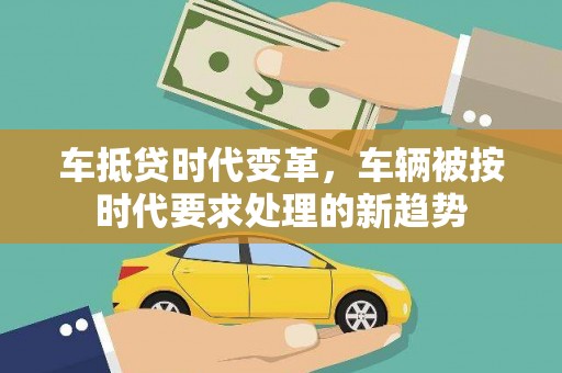 双鸭山车抵贷时代变革，车辆被按时代要求处理的新趋势