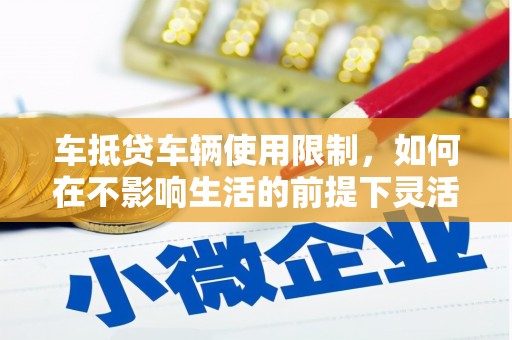 头份车抵贷车辆使用限制，如何在不影响生活的前提下灵活贷款？
