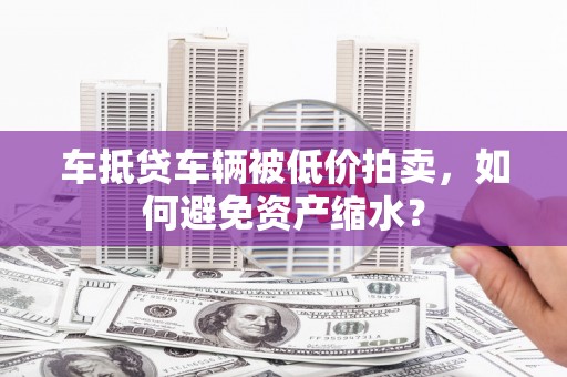 尉氏车抵贷车辆被低价拍卖，如何避免资产缩水？