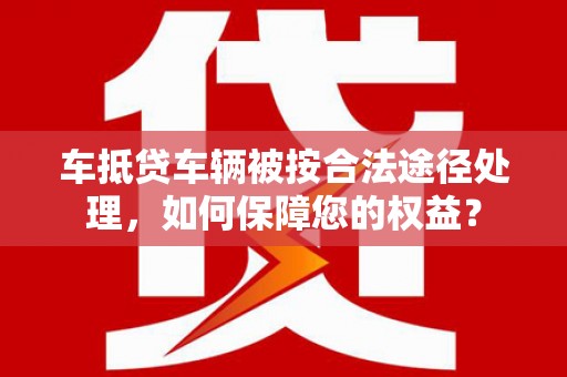 左镇车抵贷车辆被按合法途径处理，如何保障您的权益？