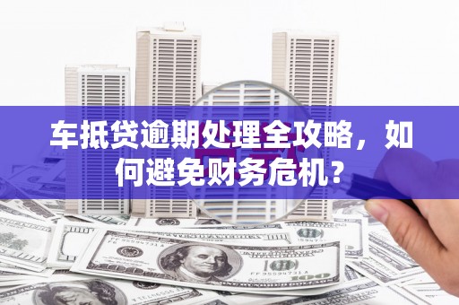四会车抵贷逾期处理全攻略，如何避免财务危机？