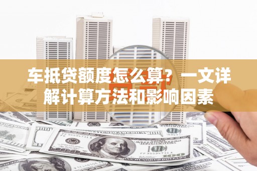 左镇车抵贷额度怎么算？一文详解计算方法和影响因素