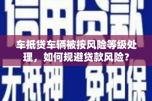 天门车抵贷车辆被按风险等级处理，如何规避贷款风险？