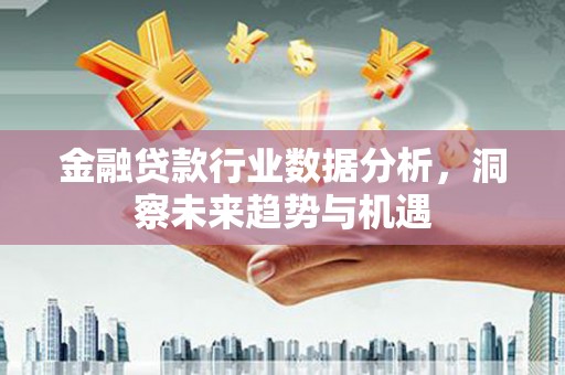 鹿谷金融贷款行业数据分析，洞察未来趋势与机遇