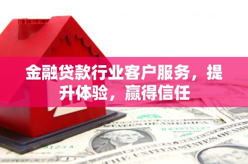 乌审旗金融贷款行业客户服务，提升体验，赢得信任