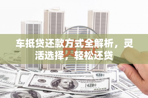 九台车抵贷还款方式全解析，灵活选择，轻松还贷