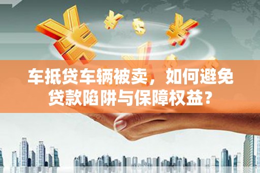 新都车抵贷车辆被卖，如何避免贷款陷阱与保障权益？