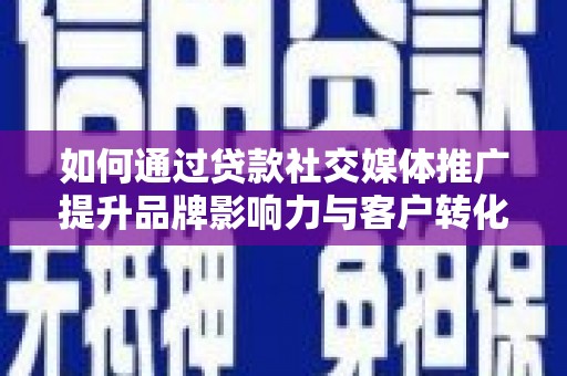 清城如何通过贷款社交媒体推广提升品牌影响力与客户转化率