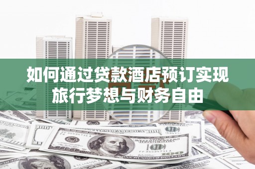 甘谷如何通过贷款酒店预订实现旅行梦想与财务自由