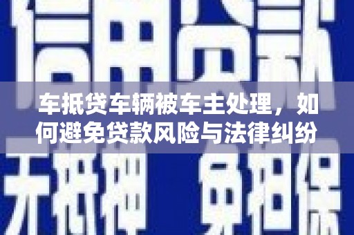 明港车抵贷车辆被车主处理，如何避免贷款风险与法律纠纷？