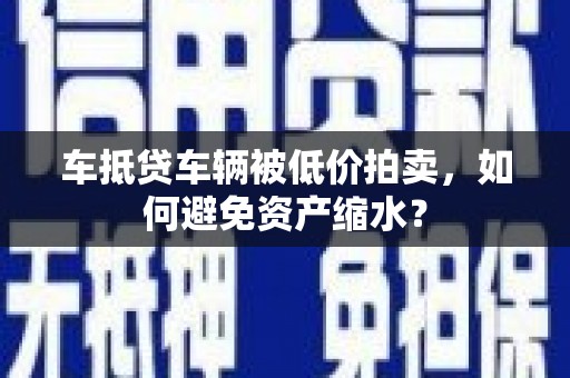 乌什车抵贷车辆被低价拍卖，如何避免资产缩水？
