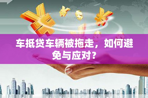 乌什车抵贷车辆被拖走，如何避免与应对？