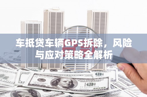 青山车抵贷车辆GPS拆除，风险与应对策略全解析