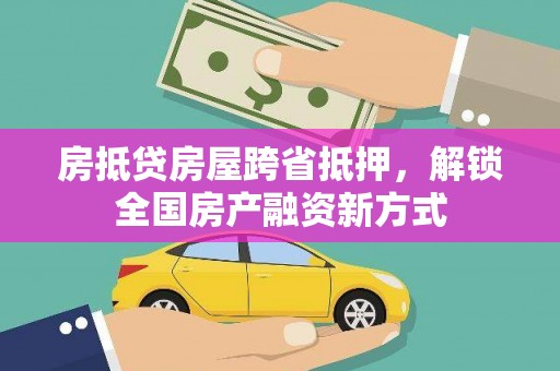 哈密房抵贷房屋跨省抵押，解锁全国房产融资新方式