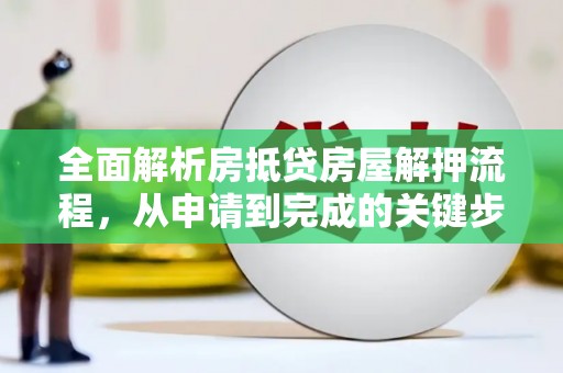  全面解析房抵贷房屋解押流程，从申请到完成的关键步骤