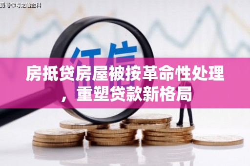  房抵贷房屋被按革命性处理，重塑贷款新格局