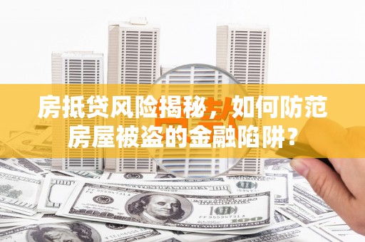  房抵贷风险揭秘，如何防范房屋被盗的金融陷阱？