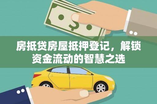 平潭房抵贷房屋抵押登记，解锁资金流动的智慧之选
