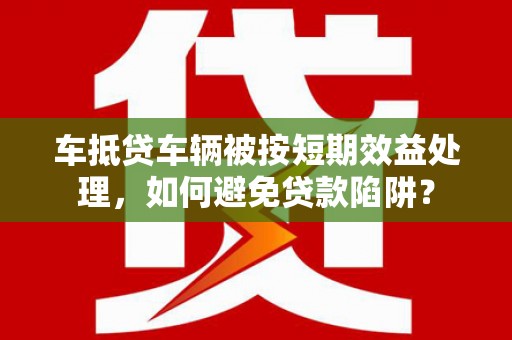 平潭车抵贷车辆被按短期效益处理，如何避免贷款陷阱？