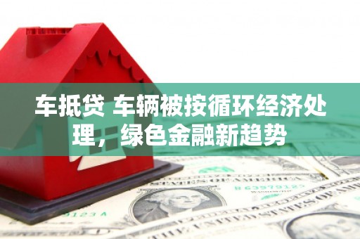 中正车抵贷 车辆被按循环经济处理，绿色金融新趋势