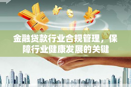  金融贷款行业合规管理，保障行业健康发展的关键