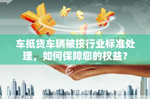 杨浦车抵贷车辆被按行业标准处理，如何保障您的权益？