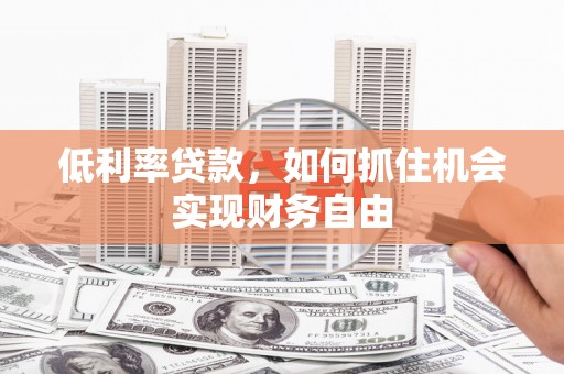 福清低利率贷款，如何抓住机会实现财务自由