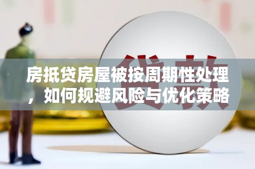 福清房抵贷房屋被按周期性处理，如何规避风险与优化策略