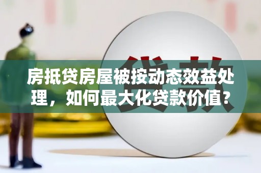 红寺堡房抵贷房屋被按动态效益处理，如何最大化贷款价值？