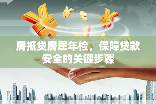 红寺堡房抵贷房屋年检，保障贷款安全的关键步骤