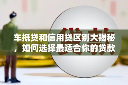 福清车抵贷和信用贷区别大揭秘，如何选择最适合你的贷款方式？
