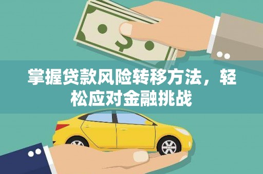 龙岩掌握贷款风险转移方法，轻松应对金融挑战