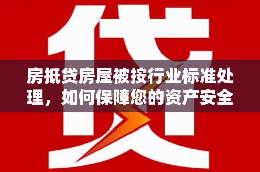 头份房抵贷房屋被按行业标准处理，如何保障您的资产安全？