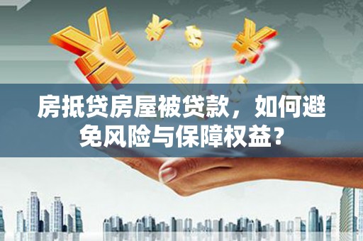 龙岩房抵贷房屋被贷款，如何避免风险与保障权益？