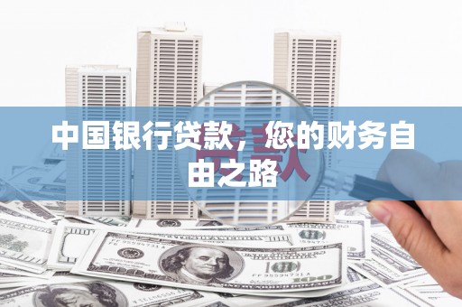 龙岩中国银行贷款，您的财务自由之路
