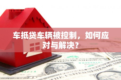 凤泉车抵贷车辆被控制，如何应对与解决？