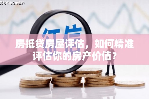凤泉房抵贷房屋评估，如何精准评估你的房产价值？