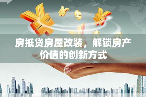 凤泉房抵贷房屋改装，解锁房产价值的创新方式