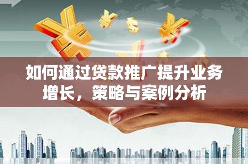 裕安如何通过贷款推广提升业务增长，策略与案例分析