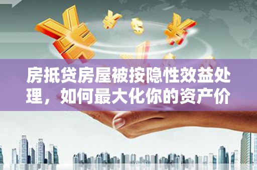 裕安房抵贷房屋被按隐性效益处理，如何最大化你的资产价值？