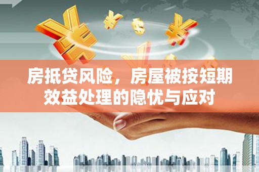 裕安房抵贷风险，房屋被按短期效益处理的隐忧与应对