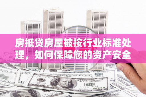 裕安房抵贷房屋被按行业标准处理，如何保障您的资产安全？