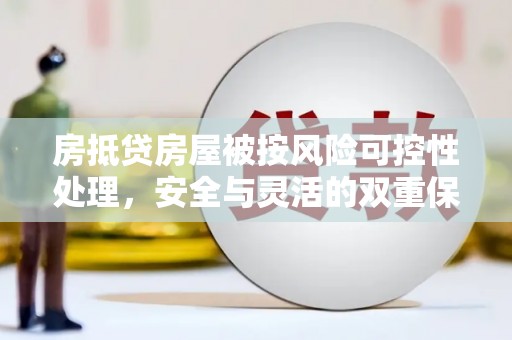 和静房抵贷房屋被按风险可控性处理，安全与灵活的双重保障